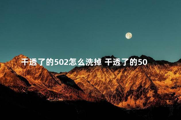 干透了的502怎么洗掉 干透了的502有毒吗